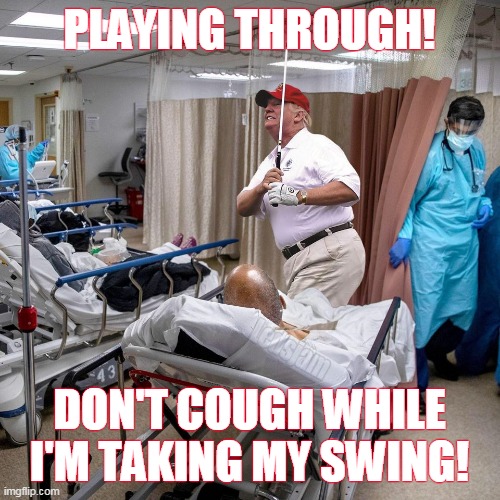 Trump Playing Through |  PLAYING THROUGH! DON'T COUGH WHILE I'M TAKING MY SWING! | image tagged in trump golf covid,covid patients,trump golfing | made w/ Imgflip meme maker