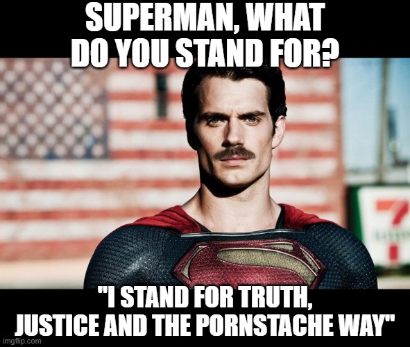 Man of Steel Creed | SUPERMAN, WHAT DO YOU STAND FOR? "I STAND FOR TRUTH, JUSTICE AND THE PORNSTACHE WAY" | image tagged in superman | made w/ Imgflip meme maker