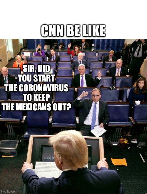 Liberal media | CNN BE LIKE; SIR, DID YOU START THE CORONAVIRUS TO KEEP THE MEXICANS OUT? | image tagged in trump,liberals | made w/ Imgflip meme maker