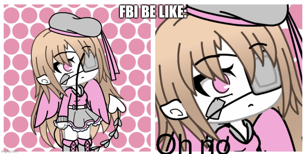 Oh no Gacha | FBI BE LIKE: | image tagged in oh no gacha | made w/ Imgflip meme maker