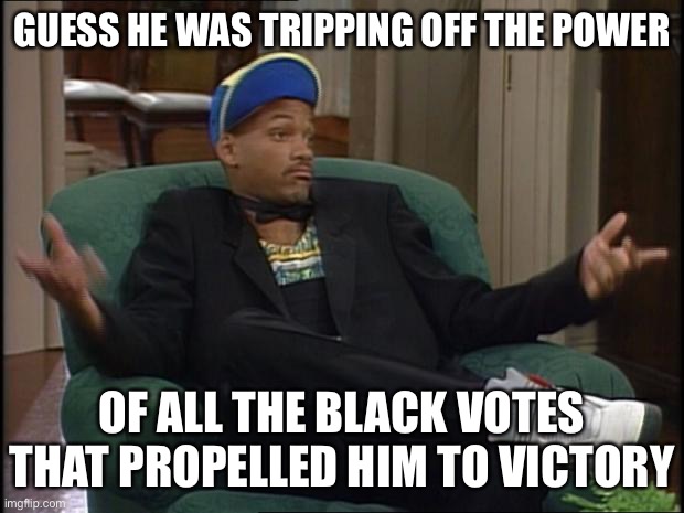Another explanation for Joe Biden’s cringey comment. Eyy, black folks voted for him soooo | GUESS HE WAS TRIPPING OFF THE POWER; OF ALL THE BLACK VOTES THAT PROPELLED HIM TO VICTORY | image tagged in whatever,black,disappointed black guy,racism,joe biden,election 2020 | made w/ Imgflip meme maker