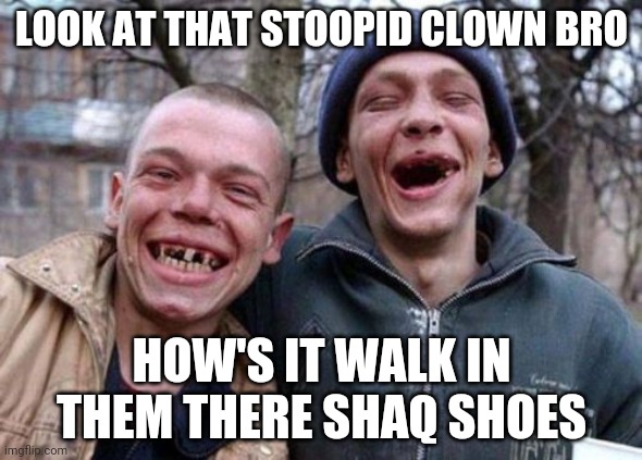 Ugly Twins Meme | LOOK AT THAT STOOPID CLOWN BRO; HOW'S IT WALK IN THEM THERE SHAQ SHOES | image tagged in memes,ugly twins | made w/ Imgflip meme maker