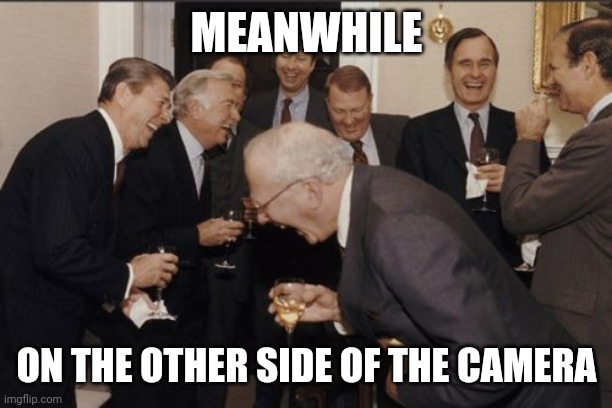 Laughing Men In Suits Meme | MEANWHILE ON THE OTHER SIDE OF THE CAMERA | image tagged in memes,laughing men in suits | made w/ Imgflip meme maker