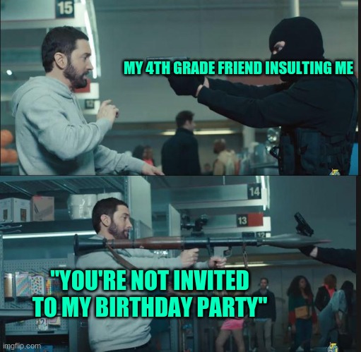 your not invited | MY 4TH GRADE FRIEND INSULTING ME; "YOU'RE NOT INVITED TO MY BIRTHDAY PARTY" | image tagged in eminem rocket launcher | made w/ Imgflip meme maker