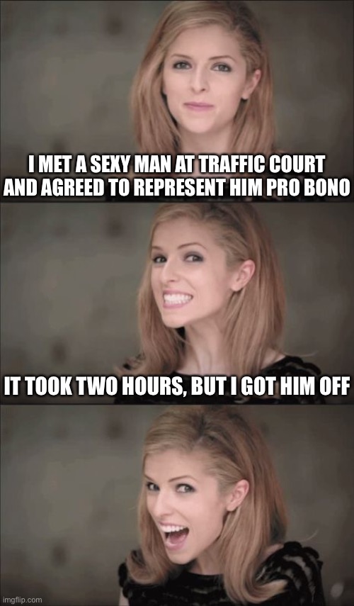 For the record, this is not what “pro bono” means. | I MET A SEXY MAN AT TRAFFIC COURT AND AGREED TO REPRESENT HIM PRO BONO; IT TOOK TWO HOURS, BUT I GOT HIM OFF | image tagged in memes,bad pun anna kendrick,lawyers,court,traffic,jokes | made w/ Imgflip meme maker