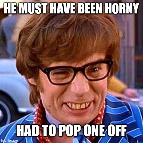 Austin Powers Wink | HE MUST HAVE BEEN HORNY HAD TO POP ONE OFF | image tagged in austin powers wink | made w/ Imgflip meme maker