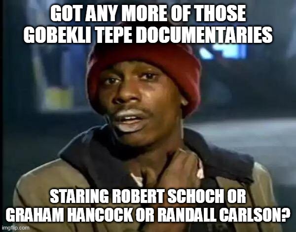 Y'all Got Any More Of That | GOT ANY MORE OF THOSE GOBEKLI TEPE DOCUMENTARIES; STARING ROBERT SCHOCH OR GRAHAM HANCOCK OR RANDALL CARLSON? | image tagged in memes,y'all got any more of that | made w/ Imgflip meme maker