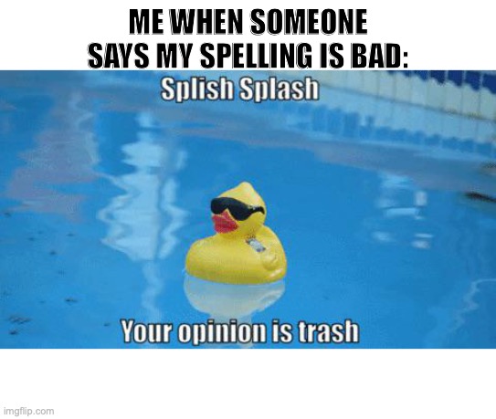 Splish Splash your opinion is trash | ME WHEN SOMEONE SAYS MY SPELLING IS BAD: | image tagged in splish splash your opinion is trash | made w/ Imgflip meme maker