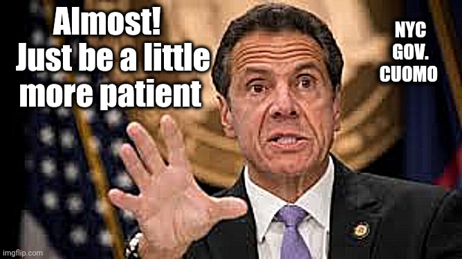 Gov cuomo | Almost!   Just be a little more patient NYC GOV. CUOMO | image tagged in gov cuomo | made w/ Imgflip meme maker