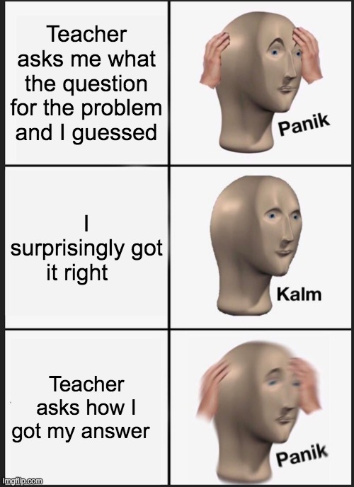 Panik Kalm Panik | Teacher asks me what the question for the problem and I guessed; I surprisingly got it right; Teacher asks how I got my answer | image tagged in memes,panik kalm panik | made w/ Imgflip meme maker
