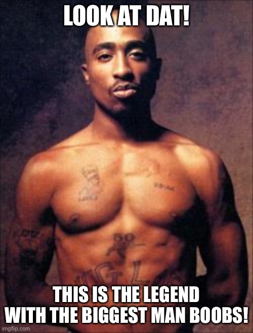 Boi | LOOK AT DAT! THIS IS THE LEGEND WITH THE BIGGEST MAN BOOBS! | image tagged in tupac | made w/ Imgflip meme maker