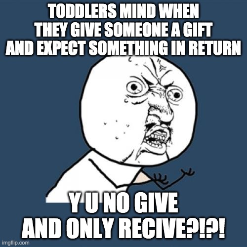 YYYYYYYY | TODDLERS MIND WHEN THEY GIVE SOMEONE A GIFT AND EXPECT SOMETHING IN RETURN; Y U NO GIVE AND ONLY RECIVE?!?! | image tagged in memes,y u no | made w/ Imgflip meme maker