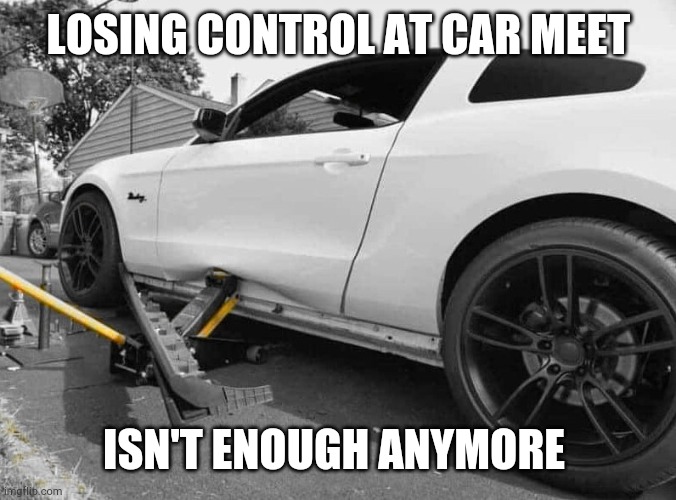 Mustangs fail | LOSING CONTROL AT CAR MEET; ISN'T ENOUGH ANYMORE | image tagged in mustang | made w/ Imgflip meme maker