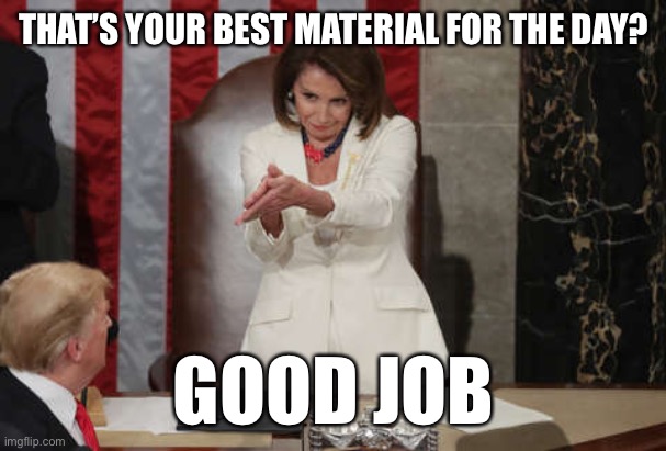 When they throw a limp noodle at you. | THAT’S YOUR BEST MATERIAL FOR THE DAY? GOOD JOB | image tagged in nancy pelosi clap,bad joke,bad jokes,cringe worthy,cringe,good job | made w/ Imgflip meme maker