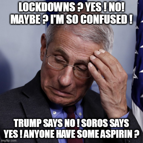 Being a puppet can be such a headache! | LOCKDOWNS ? YES ! NO! MAYBE ? I'M SO CONFUSED ! TRUMP SAYS NO ! SOROS SAYS YES ! ANYONE HAVE SOME ASPIRIN ? | image tagged in fauci,leftards,covid | made w/ Imgflip meme maker