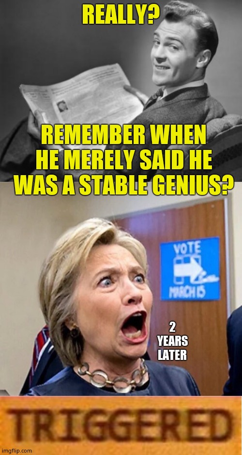 REALLY? REMEMBER WHEN HE MERELY SAID HE WAS A STABLE GENIUS? 2 YEARS LATER | image tagged in 50's newspaper,hillary triggered | made w/ Imgflip meme maker