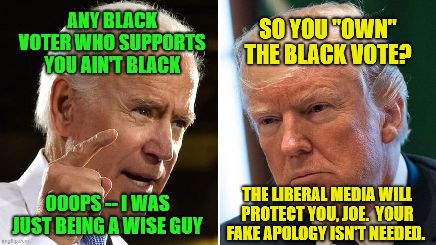 Fake News to the Rescue | SO YOU "OWN" THE BLACK VOTE? ANY BLACK VOTER WHO SUPPORTS YOU AIN'T BLACK; THE LIBERAL MEDIA WILL PROTECT YOU, JOE.  YOUR FAKE APOLOGY ISN'T NEEDED. OOOPS -- I WAS JUST BEING A WISE GUY | image tagged in joe biden,president trump,fake news | made w/ Imgflip meme maker