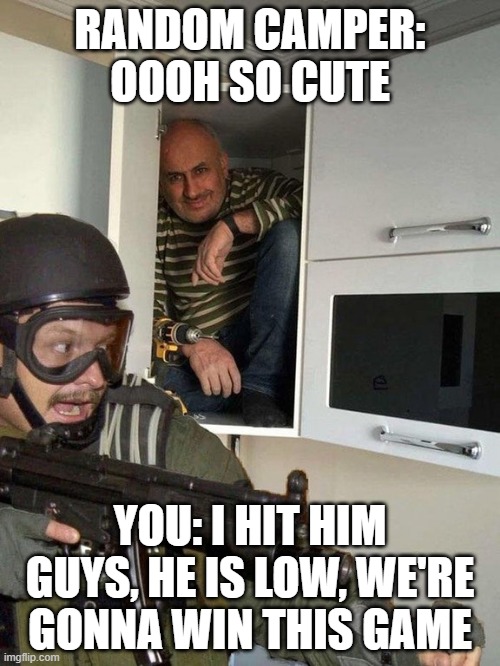 Man hiding in cubboard from SWAT template | RANDOM CAMPER: OOOH SO CUTE; YOU: I HIT HIM GUYS, HE IS LOW, WE'RE GONNA WIN THIS GAME | image tagged in man hiding in cubboard from swat template | made w/ Imgflip meme maker
