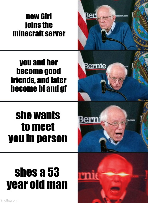 Minecraft gf | new Girl joins the minecraft server; you and her become good friends, and later become bf and gf; she wants to meet you in person; shes a 53 year old man | image tagged in bernie sanders reaction nuked | made w/ Imgflip meme maker