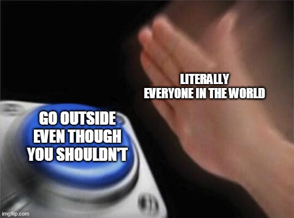 Noone freaking listens when they are told to do something | LITERALLY EVERYONE IN THE WORLD; GO OUTSIDE EVEN THOUGH YOU SHOULDN'T | image tagged in memes,blank nut button | made w/ Imgflip meme maker