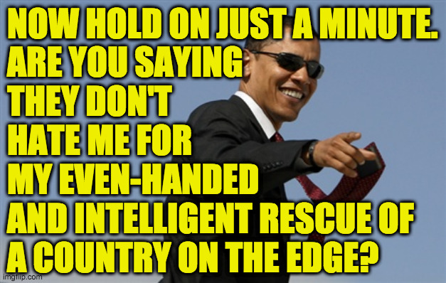 Cool Obama Meme | NOW HOLD ON JUST A MINUTE.
ARE YOU SAYING
THEY DON'T
HATE ME FOR
MY EVEN-HANDED
AND INTELLIGENT RESCUE OF
A COUNTRY ON THE EDGE? | image tagged in memes,cool obama | made w/ Imgflip meme maker