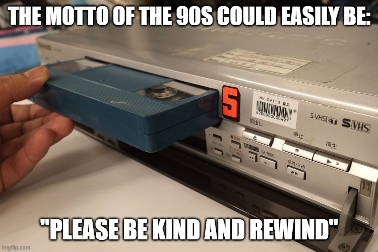 Good Ol' VHS | THE MOTTO OF THE 90S COULD EASILY BE:; "PLEASE BE KIND AND REWIND" | image tagged in 1990s | made w/ Imgflip meme maker