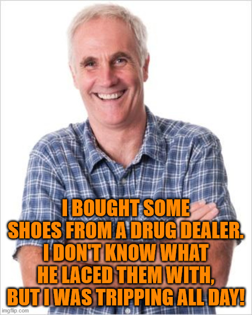 Dad joke | I BOUGHT SOME SHOES FROM A DRUG DEALER. I DON'T KNOW WHAT HE LACED THEM WITH, BUT I WAS TRIPPING ALL DAY! | image tagged in dad joke | made w/ Imgflip meme maker