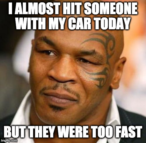 Disappointed Tyson Meme | I ALMOST HIT SOMEONE
WITH MY CAR TODAY BUT THEY WERE TOO FAST | image tagged in memes,disappointed tyson | made w/ Imgflip meme maker