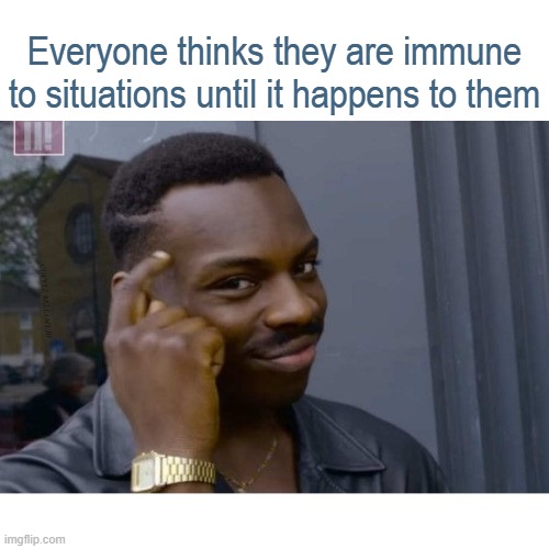 Everyone thinks they are immune to situations until it happens to them | image tagged in everyone thinks they are immune | made w/ Imgflip meme maker