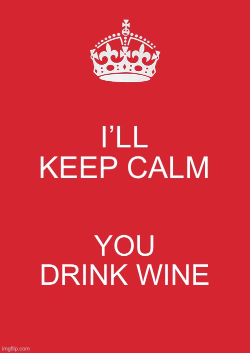 Keep Calm And Carry On Red Meme | I’LL KEEP CALM; YOU DRINK WINE | image tagged in memes,keep calm and carry on red | made w/ Imgflip meme maker