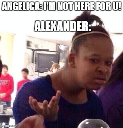 Black Girl Wat Meme | ALEXANDER:; ANGELICA: I'M NOT HERE FOR U! | image tagged in memes,black girl wat,hamilton,angelica,alexander hamilton,reynolds pamphlet | made w/ Imgflip meme maker