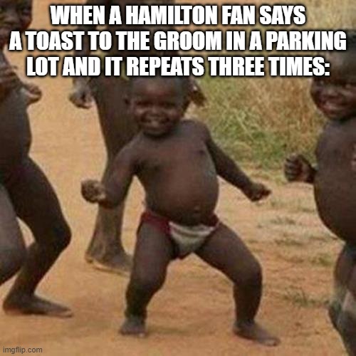 Third World Success Kid Meme | WHEN A HAMILTON FAN SAYS A TOAST TO THE GROOM IN A PARKING LOT AND IT REPEATS THREE TIMES: | image tagged in memes,third world success kid,hamilton,theater kid,satisfied,angelica schuyler | made w/ Imgflip meme maker