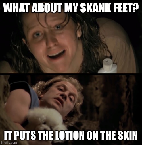 It rubs the Lotion on its skin | WHAT ABOUT MY SKANK FEET? IT PUTS THE LOTION ON THE SKIN | image tagged in it rubs the lotion on its skin | made w/ Imgflip meme maker