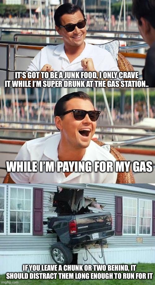 IT’S GOT TO BE A JUNK FOOD, I ONLY CRAVE IT WHILE I’M SUPER DRUNK AT THE GAS STATION.. WHILE I’M PAYING FOR MY GAS IF YOU LEAVE A CHUNK OR T | image tagged in funny car crash,memes,leonardo dicaprio wolf of wall street | made w/ Imgflip meme maker