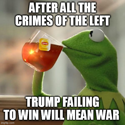 But That's None Of My Business Meme | AFTER ALL THE CRIMES OF THE LEFT; TRUMP FAILING TO WIN WILL MEAN WAR | image tagged in memes,but that's none of my business,kermit the frog | made w/ Imgflip meme maker