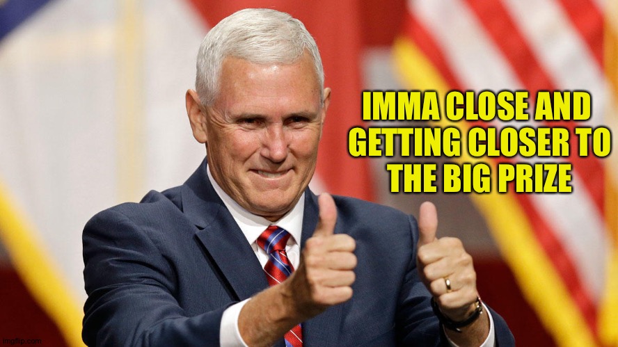 MIKE PENCE FOR PRESIDENT | IMMA CLOSE AND 
GETTING CLOSER TO
THE BIG PRIZE | image tagged in mike pence for president | made w/ Imgflip meme maker