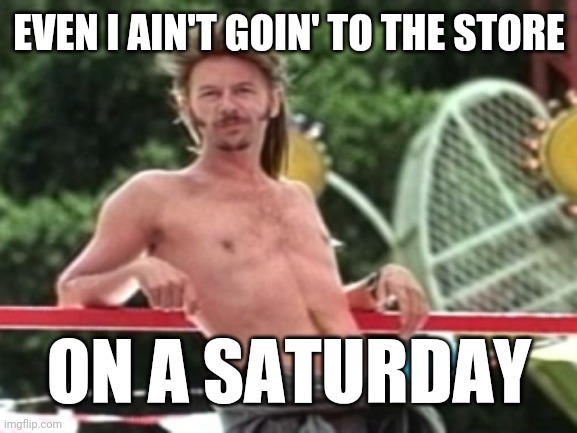 Dang | EVEN I AIN'T GOIN' TO THE STORE; ON A SATURDAY | image tagged in joe dirt,covid-19,store,saturday | made w/ Imgflip meme maker