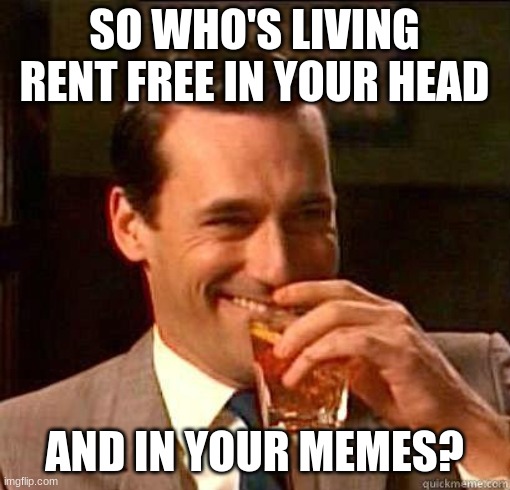Laughing Don Draper | SO WHO'S LIVING RENT FREE IN YOUR HEAD AND IN YOUR MEMES? | image tagged in laughing don draper | made w/ Imgflip meme maker