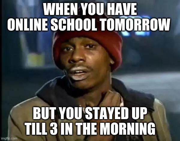 What can you do | WHEN YOU HAVE ONLINE SCHOOL TOMORROW; BUT YOU STAYED UP TILL 3 IN THE MORNING | image tagged in memes,y'all got any more of that | made w/ Imgflip meme maker