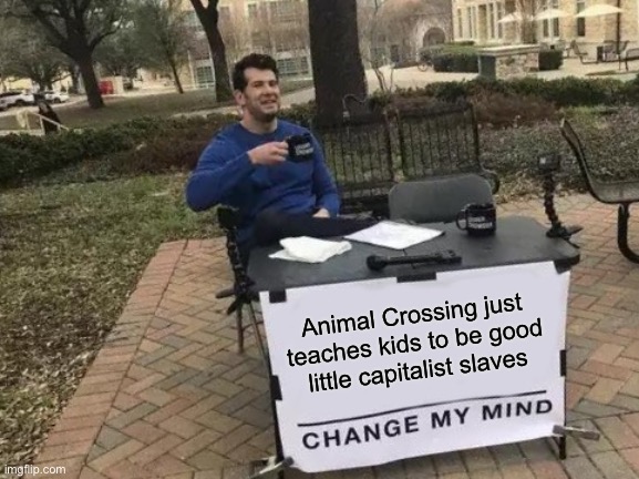 Acquire mortgage. Strip-mine island after island to pay it off. Acquire stuff at company store. Go back to work tomorrow. | Animal Crossing just teaches kids to be good little capitalist slaves | image tagged in memes,change my mind,animal crossing,nintendo,video game,capitalism | made w/ Imgflip meme maker