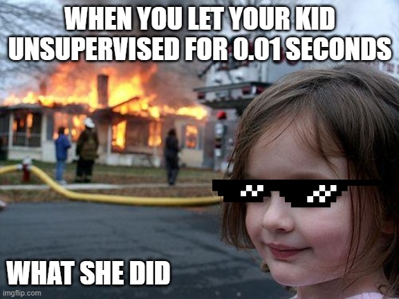 Disaster Girl | WHEN YOU LET YOUR KID UNSUPERVISED FOR 0.01 SECONDS; WHAT SHE DID | image tagged in memes,disaster girl | made w/ Imgflip meme maker