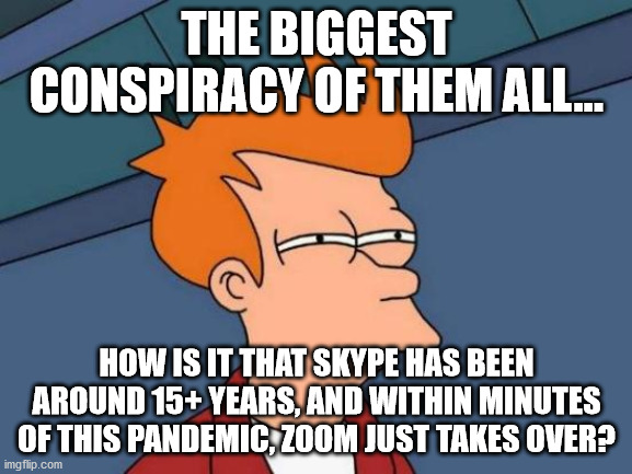 Skype/Zoom | THE BIGGEST CONSPIRACY OF THEM ALL... HOW IS IT THAT SKYPE HAS BEEN AROUND 15+ YEARS, AND WITHIN MINUTES OF THIS PANDEMIC, ZOOM JUST TAKES OVER? | image tagged in memes,futurama fry | made w/ Imgflip meme maker