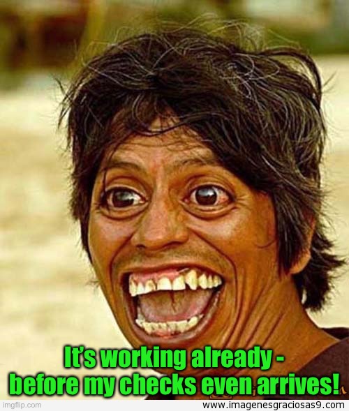 UGLY WOMAN | It’s working already - before my checks even arrives! | image tagged in ugly woman | made w/ Imgflip meme maker