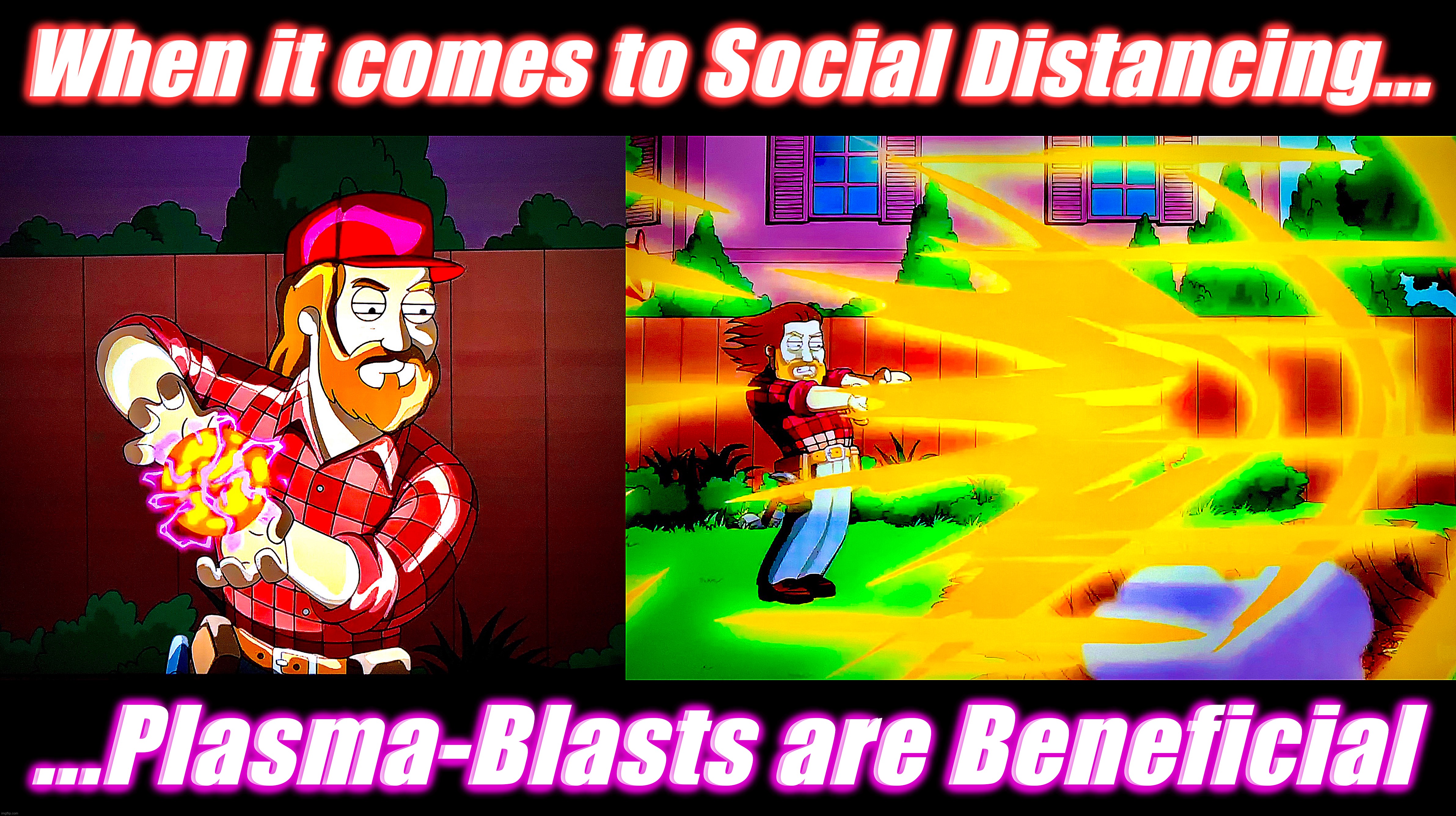 Incinerate the Infidels | When it comes to Social Distancing... ...Plasma-Blasts are Beneficial | image tagged in social distancing,memes,covid-19,so anyway i started blasting,kill it with fire,american dad | made w/ Imgflip meme maker