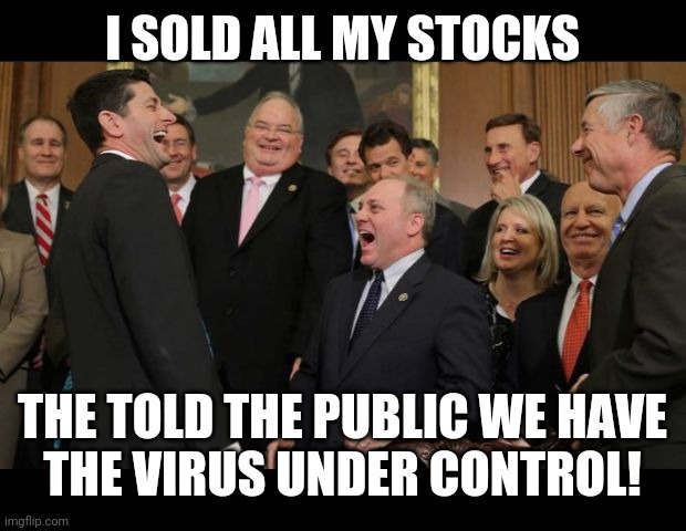 Saved a fortune | I SOLD ALL MY STOCKS; THE TOLD THE PUBLIC WE HAVE
THE VIRUS UNDER CONTROL! | image tagged in republicans senators laughing,stocks,stonks,stock market | made w/ Imgflip meme maker