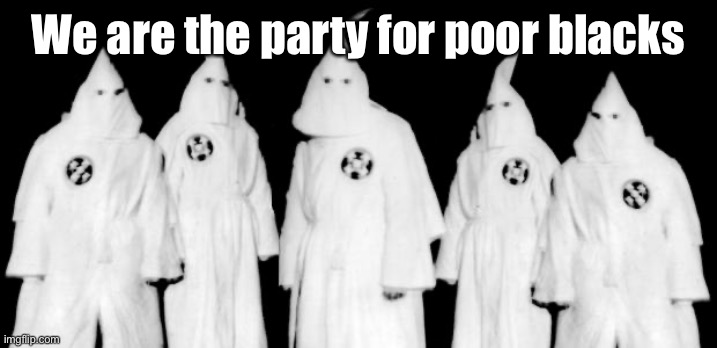 kkk | We are the party for poor blacks | image tagged in kkk | made w/ Imgflip meme maker