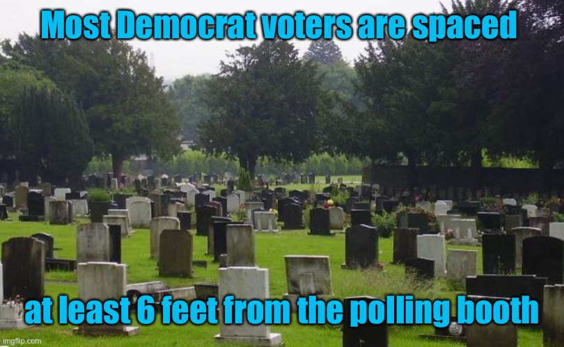 Democrats: flattening the curve starts election time | Most Democrat voters are spaced; at least 6 feet from the polling booth | image tagged in graveyard,social distancing,6 feet,buried,polling station | made w/ Imgflip meme maker