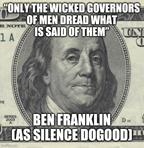 ben franklin | “ONLY THE WICKED GOVERNORS
OF MEN DREAD WHAT
IS SAID OF THEM”; BEN FRANKLIN
(AS SILENCE DOGOOD) | image tagged in ben franklin,wicked,government | made w/ Imgflip meme maker