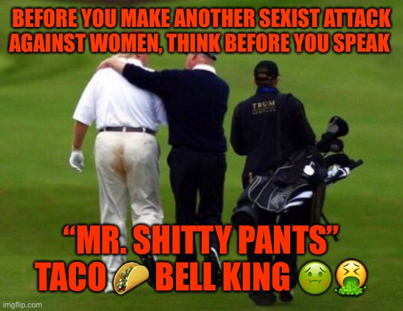 Trump Shit Pants | BEFORE YOU MAKE ANOTHER SEXIST ATTACK AGAINST WOMEN, THINK BEFORE YOU SPEAK; “MR. SHITTY PANTS” TACO 🌮 BELL KING 🤢🤮 | image tagged in trump shit pants | made w/ Imgflip meme maker