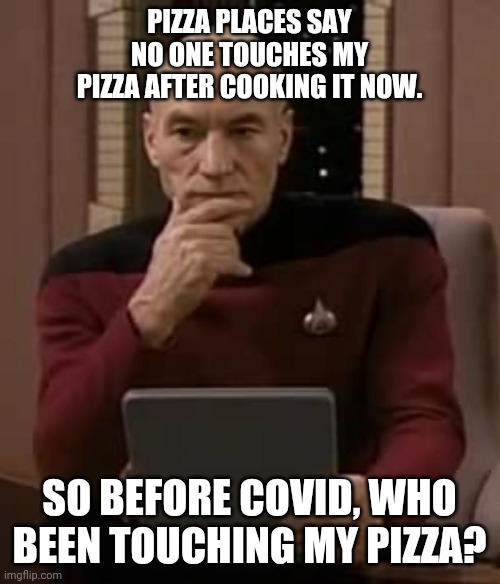 picard thinking | PIZZA PLACES SAY NO ONE TOUCHES MY PIZZA AFTER COOKING IT NOW. SO BEFORE COVID, WHO BEEN TOUCHING MY PIZZA? | image tagged in picard thinking | made w/ Imgflip meme maker